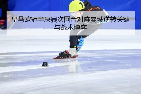 皇马欧冠半决赛次回合对阵曼城逆转关键与战术博弈